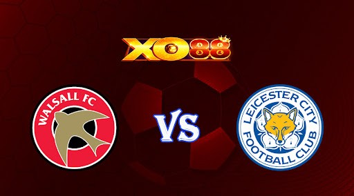 XO88 Nhận định soi kèo Walsall vs Leicester 19h30 ngày 28/01/2023 Cup FA